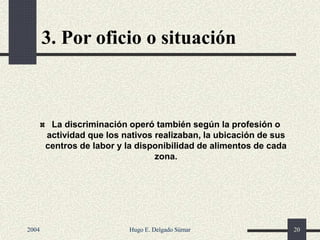 3. Por oficio o situación
La discriminación operó también según la profesión o
actividad que los nativos realizaban, la ubicación de sus
centros de labor y la disponibilidad de alimentos de cada
zona.
2004 Hugo E. Delgado Súmar 20
 