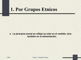 1. Por Grupos Etnicos
La jerarquía social se refleja no sólo en el vestido, sino
también en la alimentación.
2004 Hugo E. Delgado Súmar 3
 