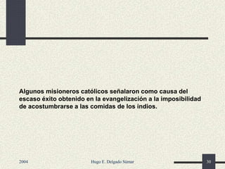 Algunos misioneros católicos señalaron como causa del
escaso éxito obtenido en la evangelización a la imposibilidad
de acostumbrarse a las comidas de los indios.
2004 Hugo E. Delgado Súmar 30
 