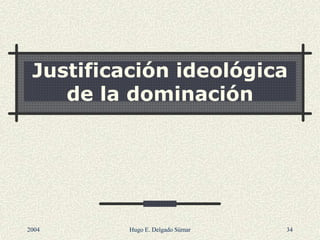 Justificación ideológica
de la dominación
2004 Hugo E. Delgado Súmar 34
 