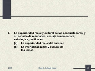 2. La superioridad racial y cultural de los conquistadores, y
su secuela de resultados: ventaja armamentista,
estratégica, política, etc.
[a] La superioridad racial del europeo
[b] La inferioridad racial y cultural de
los indios.
2004 Hugo E. Delgado Súmar 36
 