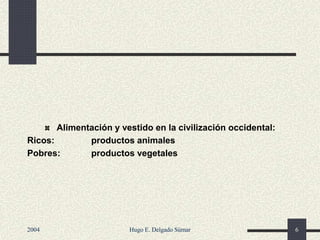 Alimentación y vestido en la civilización occidental:
Ricos: productos animales
Pobres: productos vegetales
2004 Hugo E. Delgado Súmar 6
 