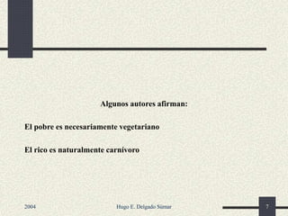 Algunos autores afirman:
El pobre es necesariamente vegetariano
El rico es naturalmente carnívoro
2004 Hugo E. Delgado Súmar 7
 