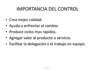 IMPORTANCIA DEL CONTROLCrea mejor calidad.Ayuda a enfrentar el cambio.Produce ciclos mas rápidos.Agregar valor al producto o servicio.Facilitar la delegación y el trabajo en equipo.P-O-D-C
