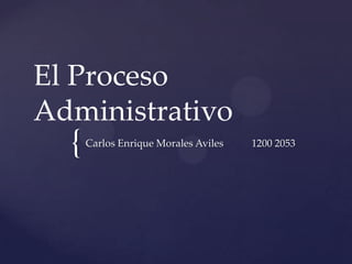 El Proceso
Administrativo
  {   Carlos Enrique Morales Aviles   1200 2053
 