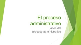 El proceso
administrativo
Fases del
proceso administrativo
 