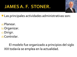  Las principales actividades administrativas son:
a) Planear.
b)Organizar.
c) Dirigir.
d)Controlar.
El modelo fue organizado a principios del siglo
XIX todavía se emplea en la actualidad.
 