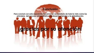 Conclusión
Para concluir con esta exposición hacemos un recordatorio de todo lo visto como los
principios del proceso administrativo, las áreas funcionales y la globalización.

¡gracias por su atención!

 