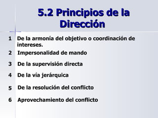 5.2 Principios de la Dirección  De la armonía del objetivo o coordinación de intereses. Impersonalidad de mando De la supervisión directa De la vía jerárquica Aprovechamiento del conflicto De la resolución del conflicto 1 2 3 5 4 6 