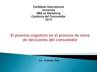 Caribbean International 
University 
MBA en Marketing 
Conducta del Consumidor 
2014 
Lic. Yolanda Díaz 
 