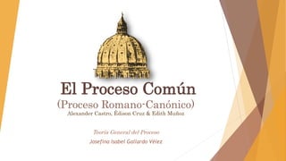 El Proceso Común
(Proceso Romano-Canónico)
Alexander Castro, Édison Cruz & Edith Muñoz
Teoría General del Proceso
Josefina Isabel Gallardo Vélez
 