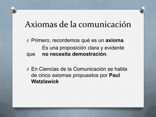 Axiomas de la comunicación
O Primero, recordemos qué es un axioma.

que

Es una proposición clara y evidente
no necesita demostración.

O En Ciencias de la Comunicación se habla

de cinco axiomas propuestos por Paul
Watzlawick

 