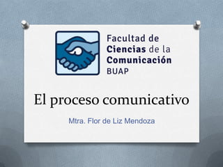 El proceso comunicativo
Mtra. Flor de Liz Mendoza

 