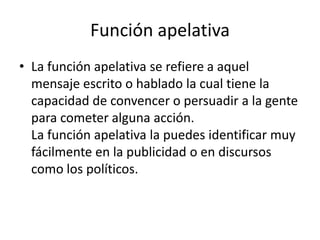 Función apelativaLa función apelativa se refiere a aquel mensaje escrito o hablado la cual tiene la capacidad de convencer o persuadir a la gente para cometer alguna acción. La función apelativa la puedes identificar muy fácilmente en la publicidad o en discursos como los políticos.