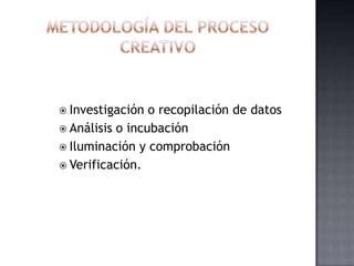 Metodología del proceso creativoInvestigación o recopilación de datos Análisis o incubación Iluminación y comprobación Verificación.