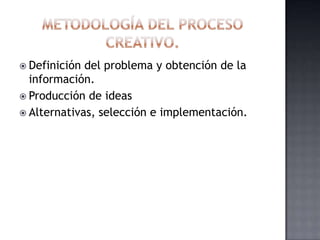 Metodología del proceso creativo.Definición del problema y obtención de la información.Producción de ideasAlternativas, selección e implementación. 