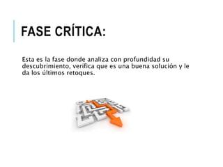 FASE CRÍTICA:
Esta es la fase donde analiza con profundidad su
descubrimiento, verifica que es una buena solución y le
da los últimos retoques.
 