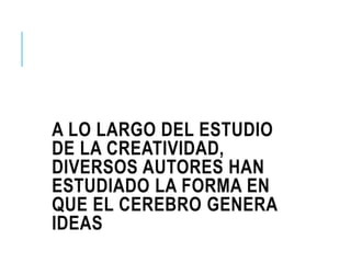 A LO LARGO DEL ESTUDIO
DE LA CREATIVIDAD,
DIVERSOS AUTORES HAN
ESTUDIADO LA FORMA EN
QUE EL CEREBRO GENERA
IDEAS
 