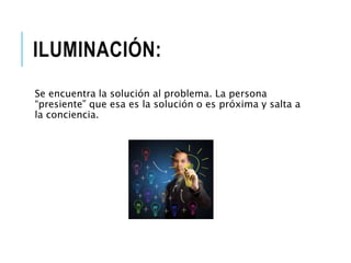 ILUMINACIÓN:
Se encuentra la solución al problema. La persona
“presiente” que esa es la solución o es próxima y salta a
la conciencia.
 