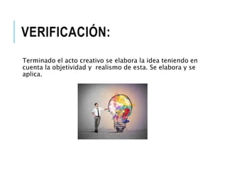 VERIFICACIÓN:
Terminado el acto creativo se elabora la idea teniendo en
cuenta la objetividad y realismo de esta. Se elabora y se
aplica.
 