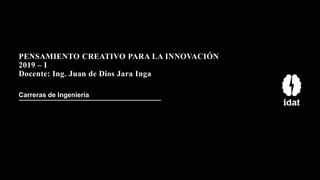 PENSAMIENTO CREATIVO PARA LA INNOVACIÓN
2019 – I
Docente: Ing. Juan de Dios Jara Inga
Carreras de Ingeniería
 