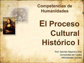 Competencias de 
Humanidades 
El Proceso 
Cultural 
Histórico I 
Prof. Germán Alejandro Díaz 
Universidad del Turabo 
PROGRAMA AHORA 
 
