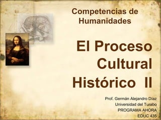 Competencias de 
Humanidades 
El Proceso 
Cultural 
Histórico II 
Prof. Germán Alejandro Díaz 
Universidad del Turabo 
PROGRAMA AHORA 
EDUC 435 
 