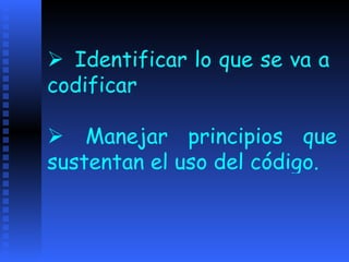     Identificar lo que se va a  codificar   Manejar principios que sustentan el uso del código.   