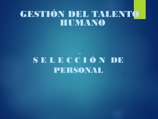 GESTIÓN DEL TALENTO
      HUMANO



  S E L E C C I Ó N DE
       PERSONAL
 