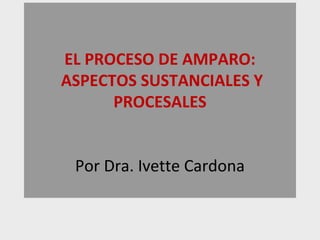 EL PROCESO DE AMPARO:
ASPECTOS SUSTANCIALES Y
      PROCESALES


 Por Dra. Ivette Cardona
 