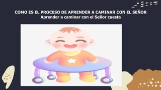 COMO ES EL PROCESO DE APRENDER A CAMINAR CON EL SEÑOR
Aprender a caminar con el Señor cuesta
 