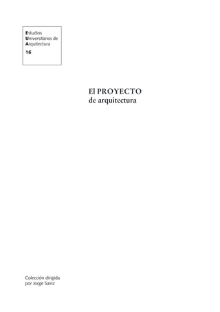 Estudios
Universitarios de
Arquitectura
16




                     El PROYECTO
                     de arquitectura




Colección dirigida
por Jorge Sainz
 