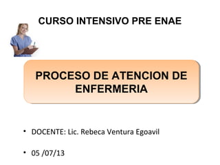 • DOCENTE: Lic. Rebeca Ventura Egoavil
• 05 /07/13
CURSO INTENSIVO PRE ENAE
PROCESO DE ATENCION DE
ENFERMERIA
PROCESO DE ATENCION DE
ENFERMERIA
 