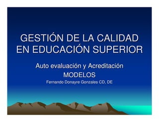 GESTIÓN DE LA CALIDAD
EN EDUCACIÓN SUPERIOR
   Auto evaluación y Acreditación
            MODELOS
      Fernando Donayre Gonzales CD, DE
 