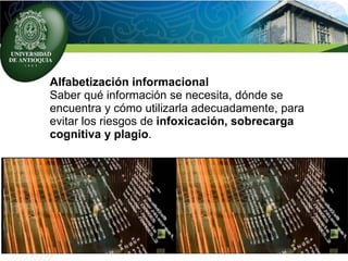 Alfabetización informacional
Saber qué información se necesita, dónde se
encuentra y cómo utilizarla adecuadamente, para
evitar los riesgos de infoxicación, sobrecarga
cognitiva y plagio.
 