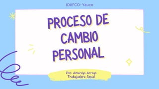 PROCESO DE
PROCESO DE
CAMBIO
CAMBIO
PERSONAL
PERSONAL
Por, Amarilys Arroyo
Trabajadora Social
IDIIFCO- Yauco
 