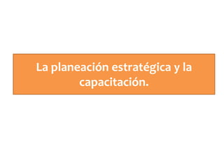 La planeación estratégica y la
capacitación.
 