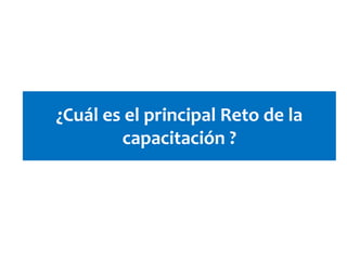 ¿Cuál es el principal Reto de la
capacitación ?