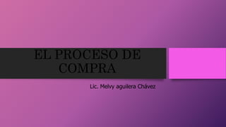 EL PROCESO DE
COMPRA
Lic. Melvy aguilera Chávez
 