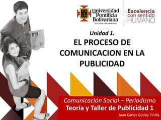Unidad 1.
EL PROCESO DE
COMUNICACION EN LA
PUBLICIDAD
Comunicación Social – Periodismo
Teoría y Taller de Publicidad 1
Juan Carlos Godoy Pinilla
 