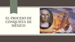 EL PROCESO DE
CONQUISTA DE
MÉXICO
 