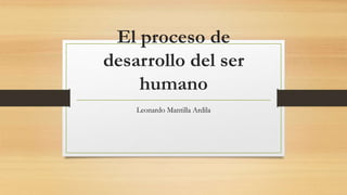 El proceso de
desarrollo del ser
humano
Leonardo Mantilla Ardila
 