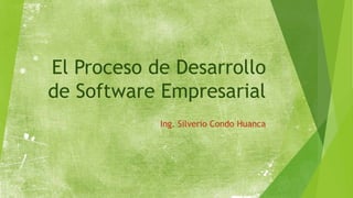 El Proceso de Desarrollo
de Software Empresarial
Ing. Silverio Condo Huanca
 