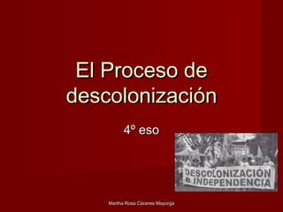 El Proceso deEl Proceso de
descolonizacióndescolonización
4º eso4º eso
Martha Rosa Cáceres MayorgaMartha Rosa Cáceres Mayorga
 
