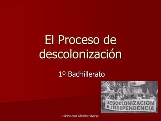 El Proceso de
descolonización
1º Bachillerato
Martha Rosa Cáceres Mayorga
 