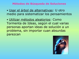 Usar el árbol de alternativas :   U otro medio para sistematizar los pensamientos Utilizar métodos aleatorios : Como Tormenta de Ideas, según el cual varias personas aportan ideas de solución a un problema, sin importar cuan absurdas parezcan Métodos de Búsqueda de Soluciones 