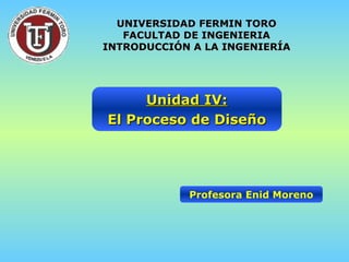 Unidad IV: El Proceso de Diseño Profesora Enid Moreno UNIVERSIDAD FERMIN TORO FACULTAD DE INGENIERIA INTRODUCCIÓN A LA INGENIERÍA 