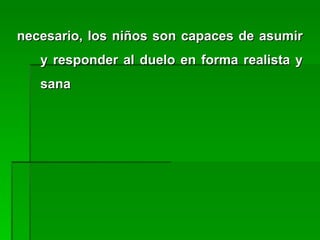 necesario, los niños son capaces de asumirnecesario, los niños son capaces de asumir
y responder al duelo en forma realista yy responder al duelo en forma realista y
sanasana
 