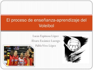 El proceso de enseñanza-aprendizaje del
Voleibol
Lucas Espinosa López
Álvaro Escámez Luengo
Pablo Vivo López

 