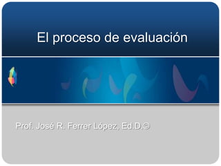 El proceso de evaluación




Prof. José R. Ferrer López, Ed.D.©
 
